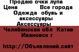 Продаю очки лупа › Цена ­ 2 500 - Все города Одежда, обувь и аксессуары » Аксессуары   . Челябинская обл.,Катав-Ивановск г.